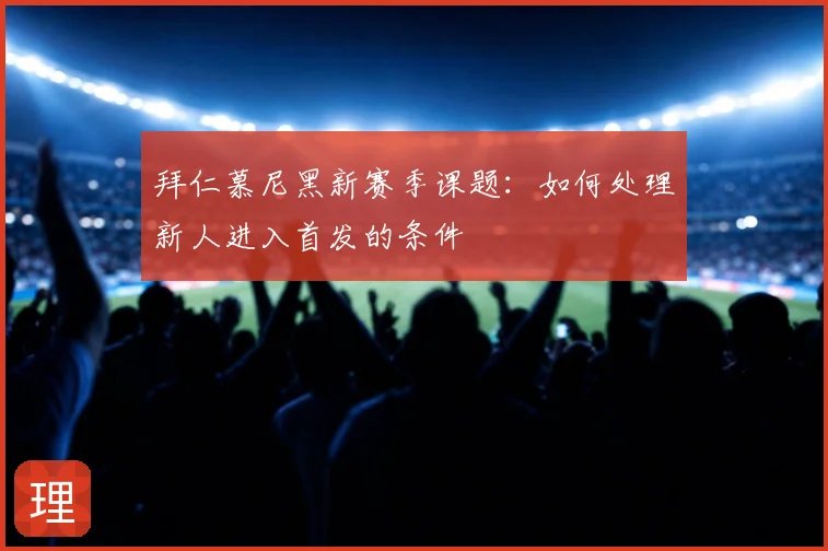 拜仁慕尼黑新赛季课题：如何处理新人进入首发的条件