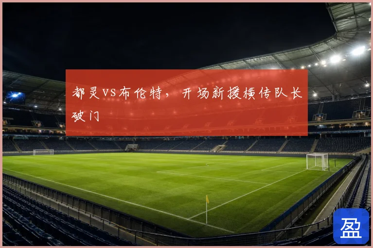 都灵vs布伦特,开场新援横传队长破门