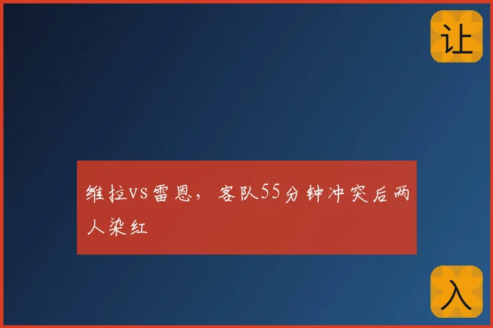维拉vs雷恩,客队55分钟冲突后两人染红