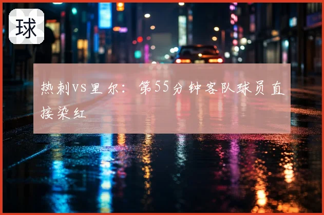 热刺vs里尔:第55分钟客队球员直接染红