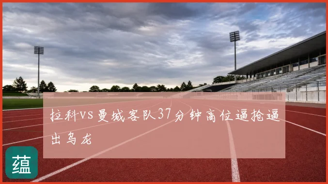 拉科vs曼城客队37分钟高位逼抢逼出乌龙