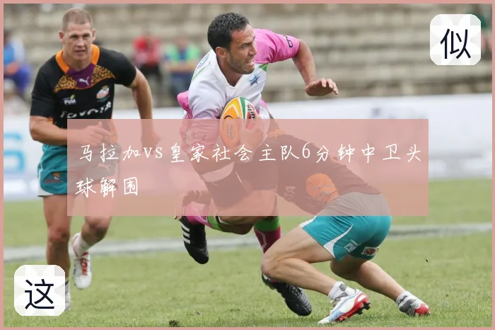 马拉加vs皇家社会主队6分钟中卫头球解围
