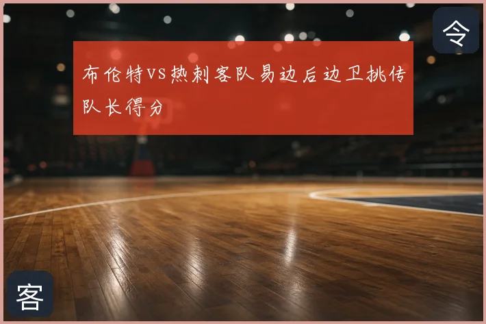 布伦特vs热刺客队易边后边卫挑传队长得分