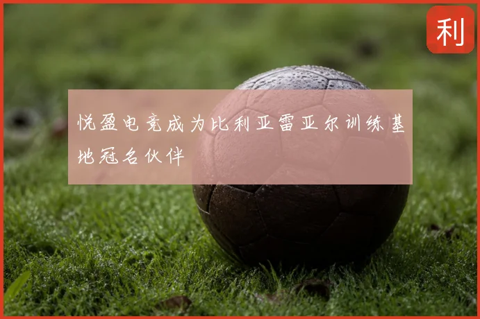悦盈电竞成为比利亚雷亚尔训练基地冠名伙伴