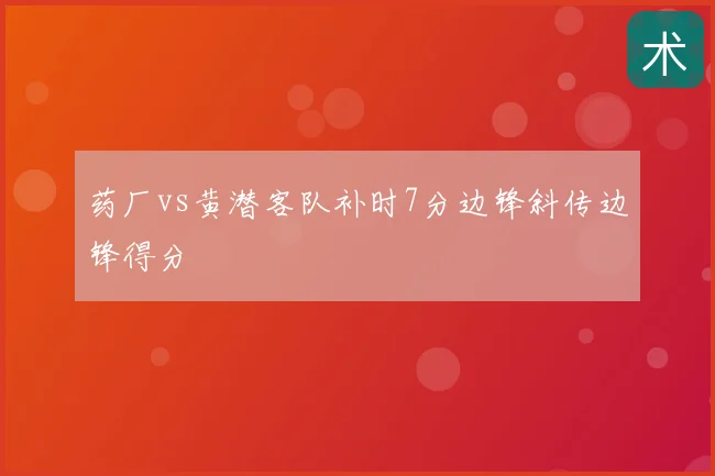 药厂vs黄潜客队补时7分边锋斜传边锋得分
